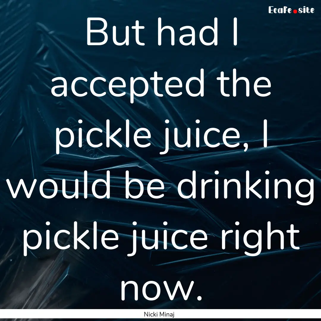 But had I accepted the pickle juice, I would.... : Quote by Nicki Minaj