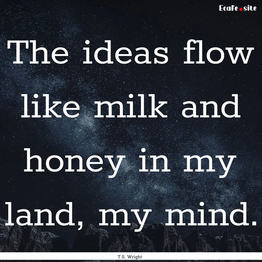 The ideas flow like milk and honey in my.... : Quote by T.S. Wright