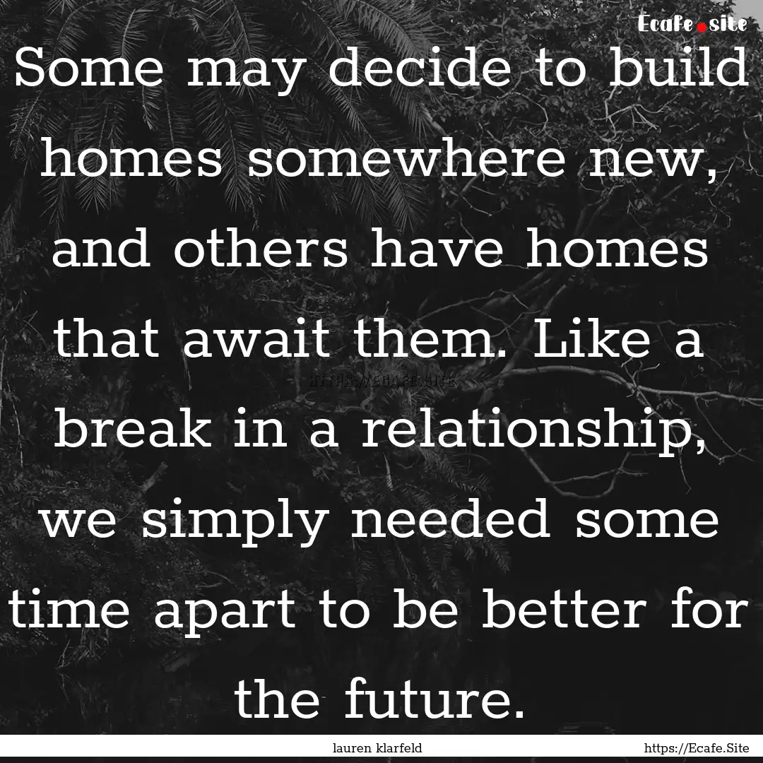 Some may decide to build homes somewhere.... : Quote by lauren klarfeld