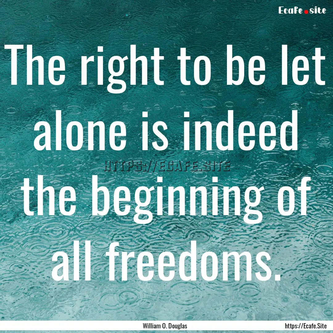 The right to be let alone is indeed the beginning.... : Quote by William O. Douglas