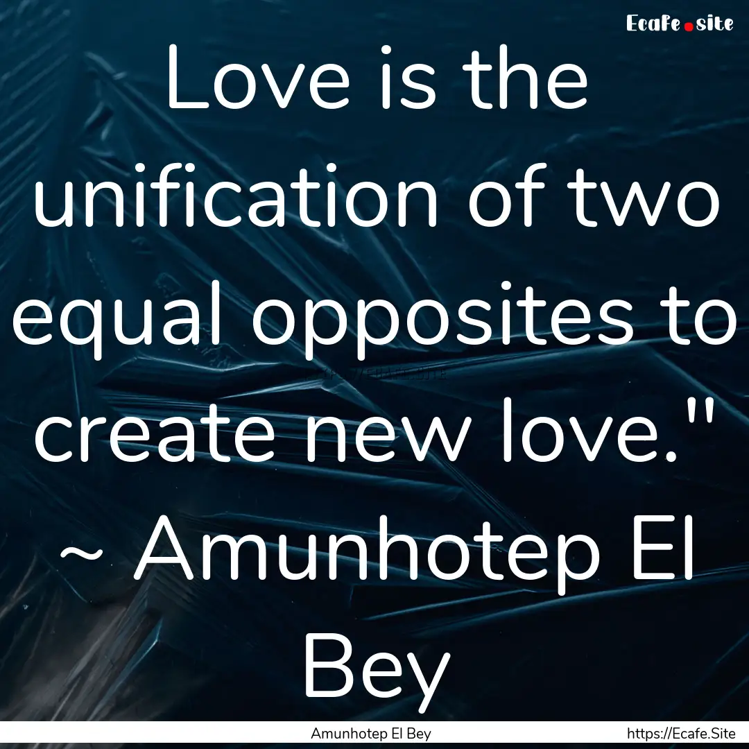 Love is the unification of two equal opposites.... : Quote by Amunhotep El Bey