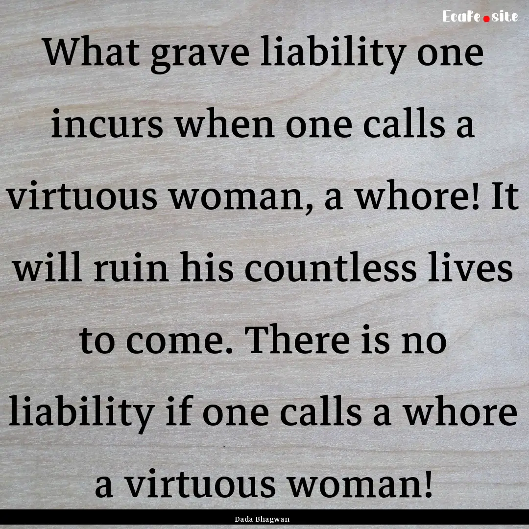 What grave liability one incurs when one.... : Quote by Dada Bhagwan