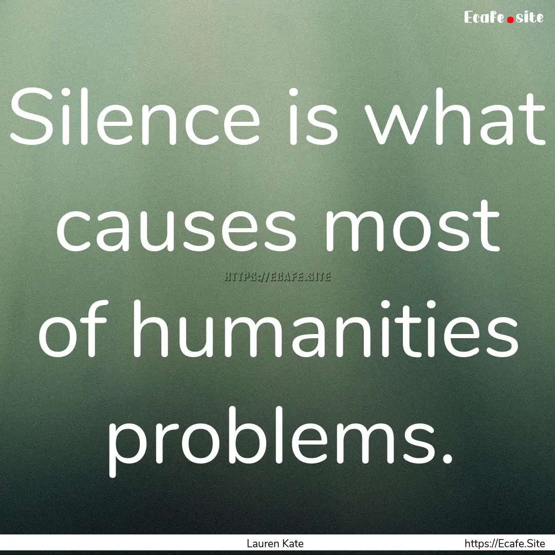 Silence is what causes most of humanities.... : Quote by Lauren Kate