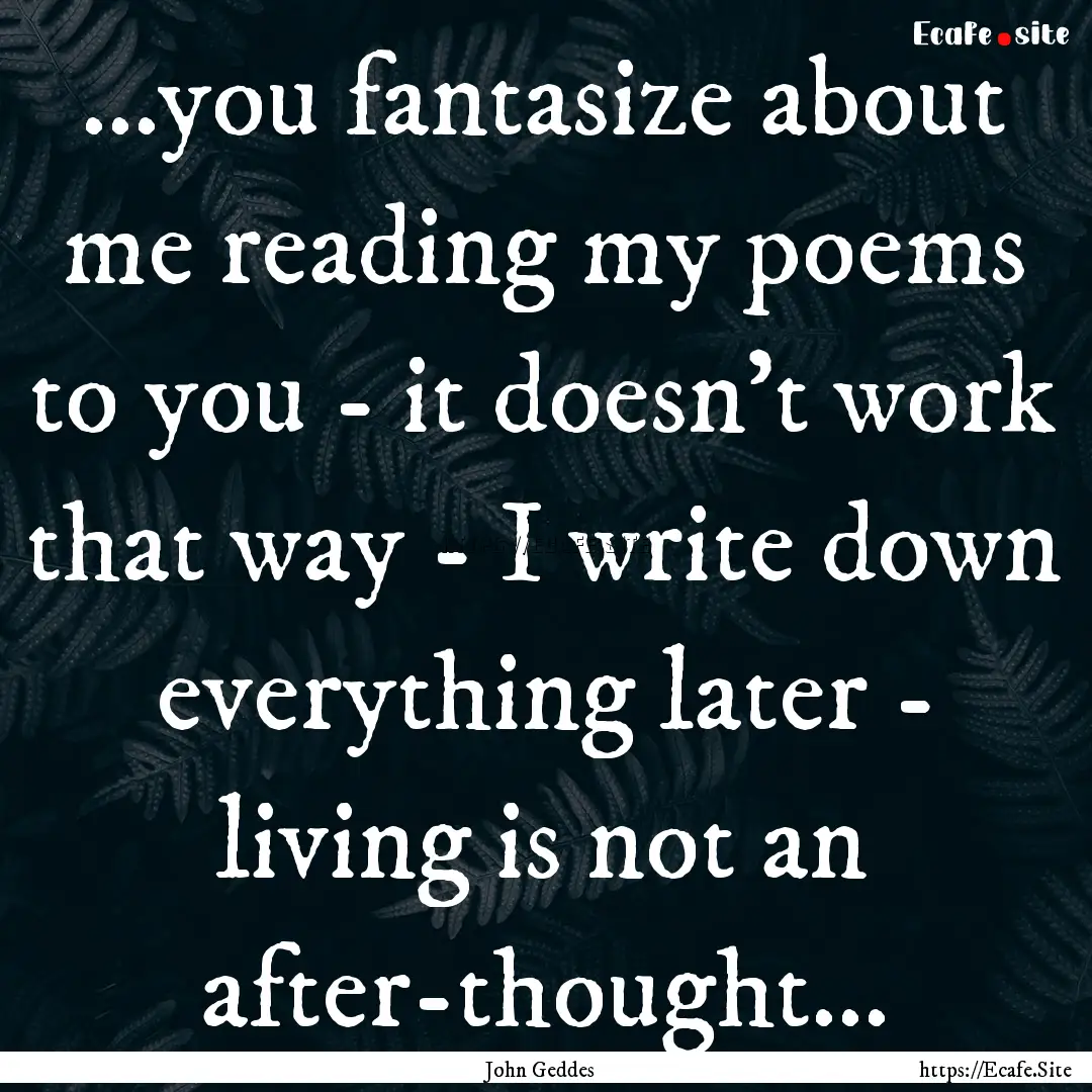 ...you fantasize about me reading my poems.... : Quote by John Geddes