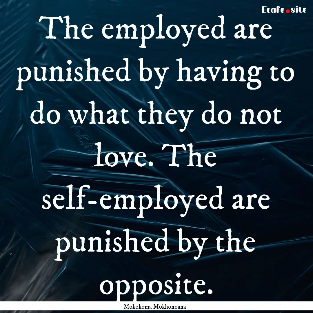 The employed are punished by having to do.... : Quote by Mokokoma Mokhonoana