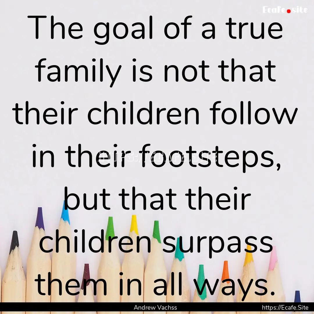 The goal of a true family is not that their.... : Quote by Andrew Vachss