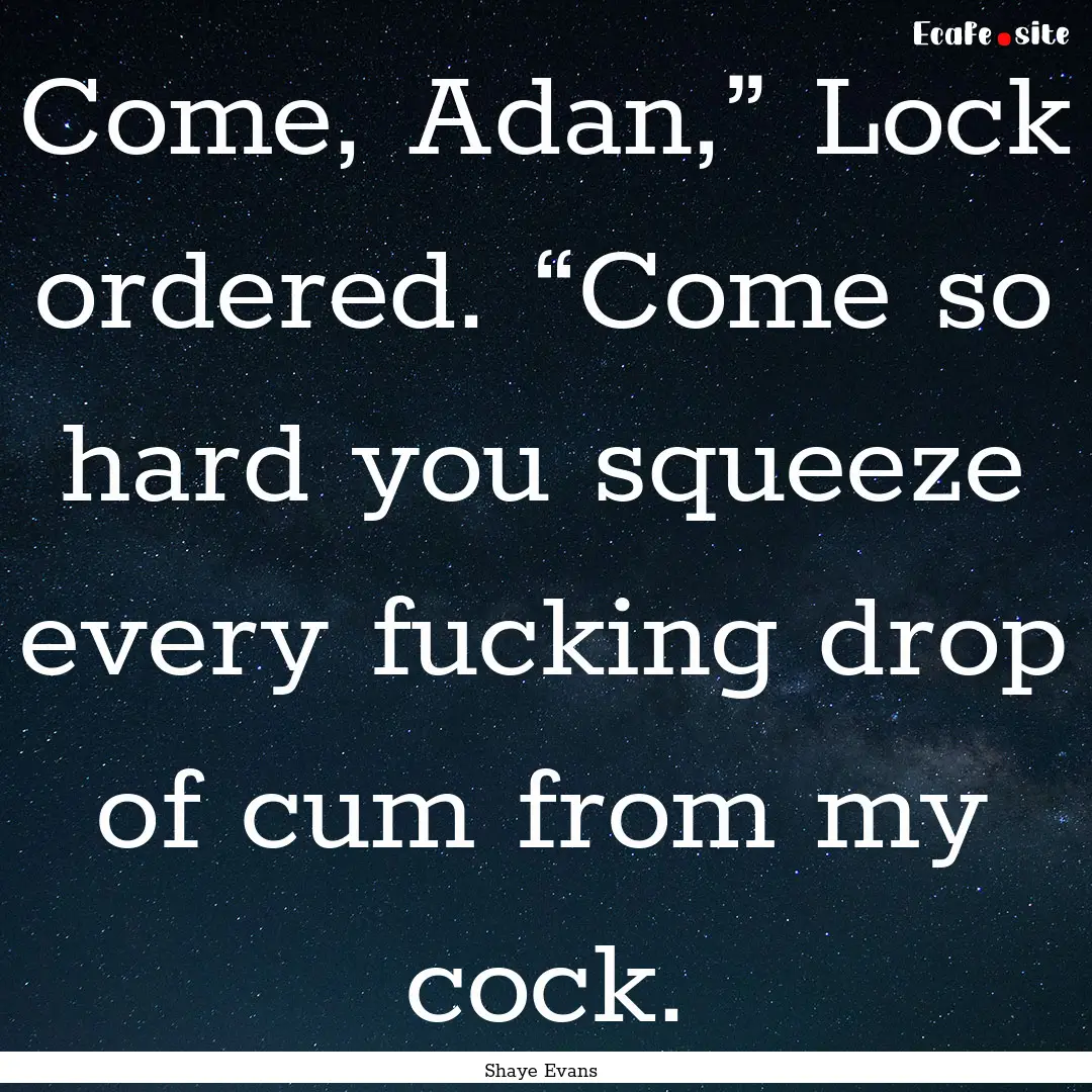 Come, Adan,” Lock ordered. “Come so hard.... : Quote by Shaye Evans