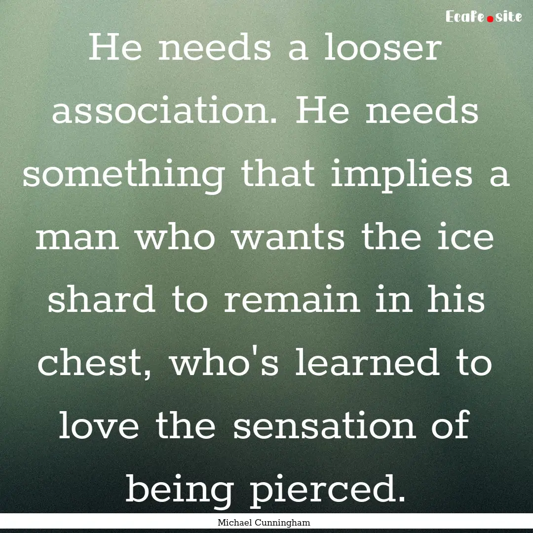 He needs a looser association. He needs something.... : Quote by Michael Cunningham