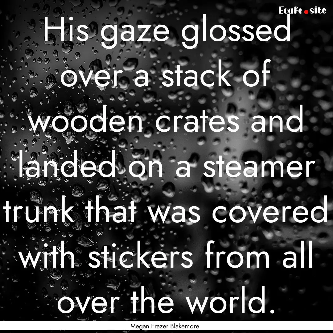 His gaze glossed over a stack of wooden crates.... : Quote by Megan Frazer Blakemore