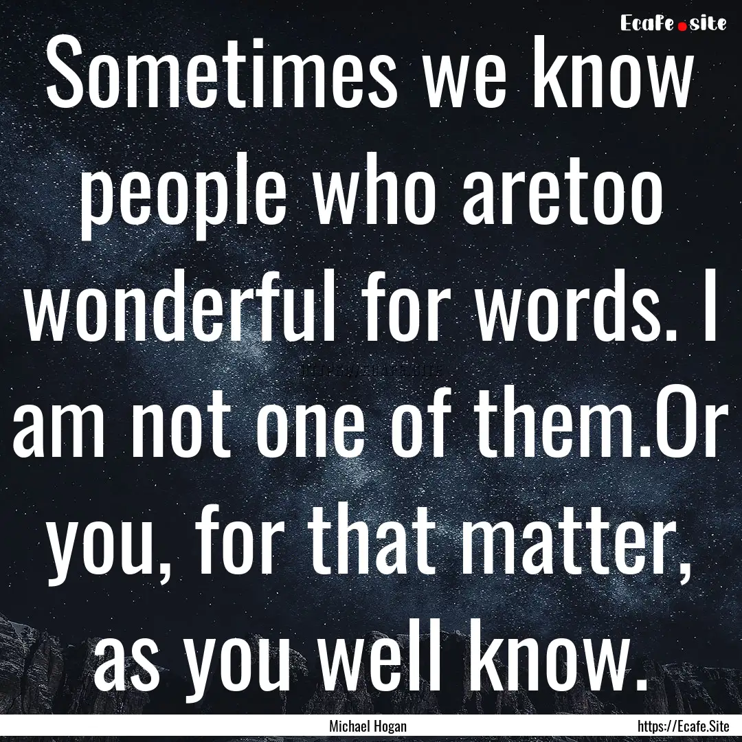 Sometimes we know people who aretoo wonderful.... : Quote by Michael Hogan