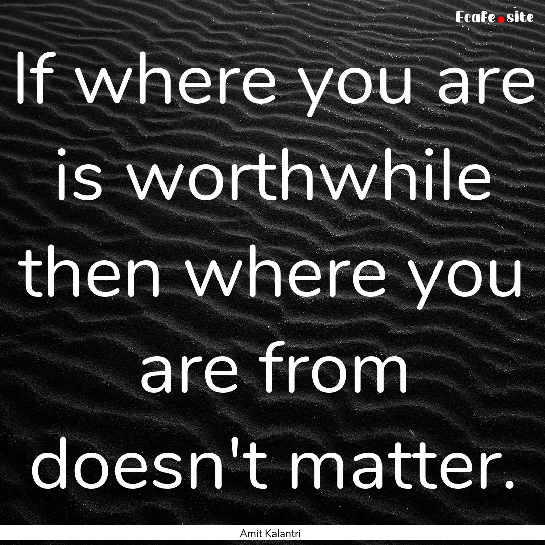 If where you are is worthwhile then where.... : Quote by Amit Kalantri