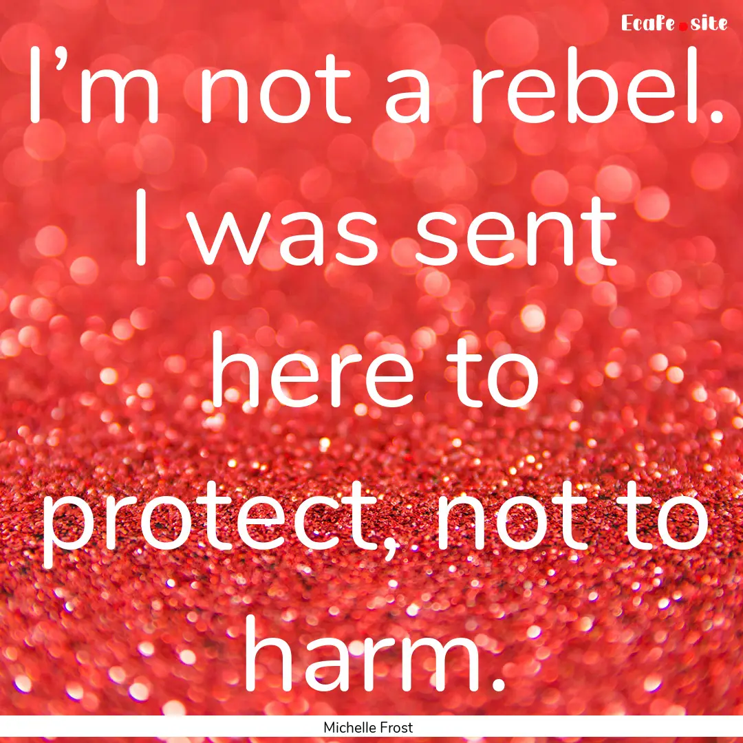 I’m not a rebel. I was sent here to protect,.... : Quote by Michelle Frost