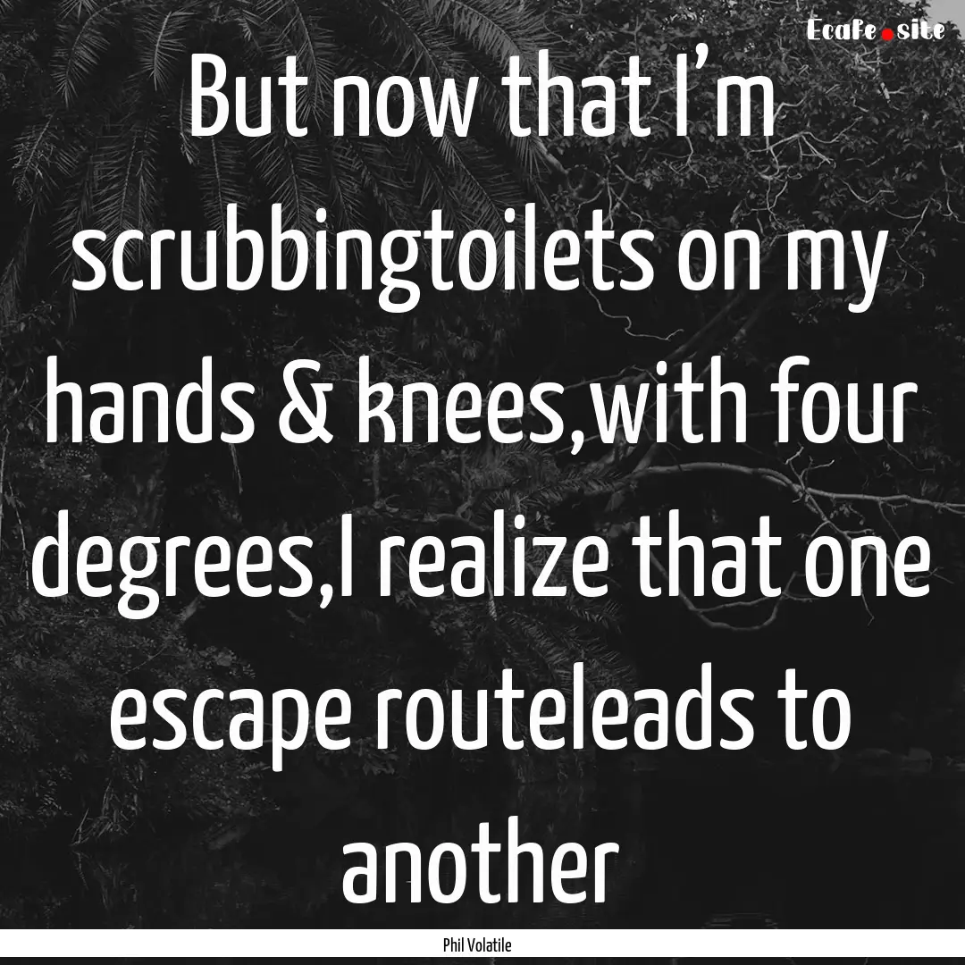 But now that I’m scrubbingtoilets on my.... : Quote by Phil Volatile