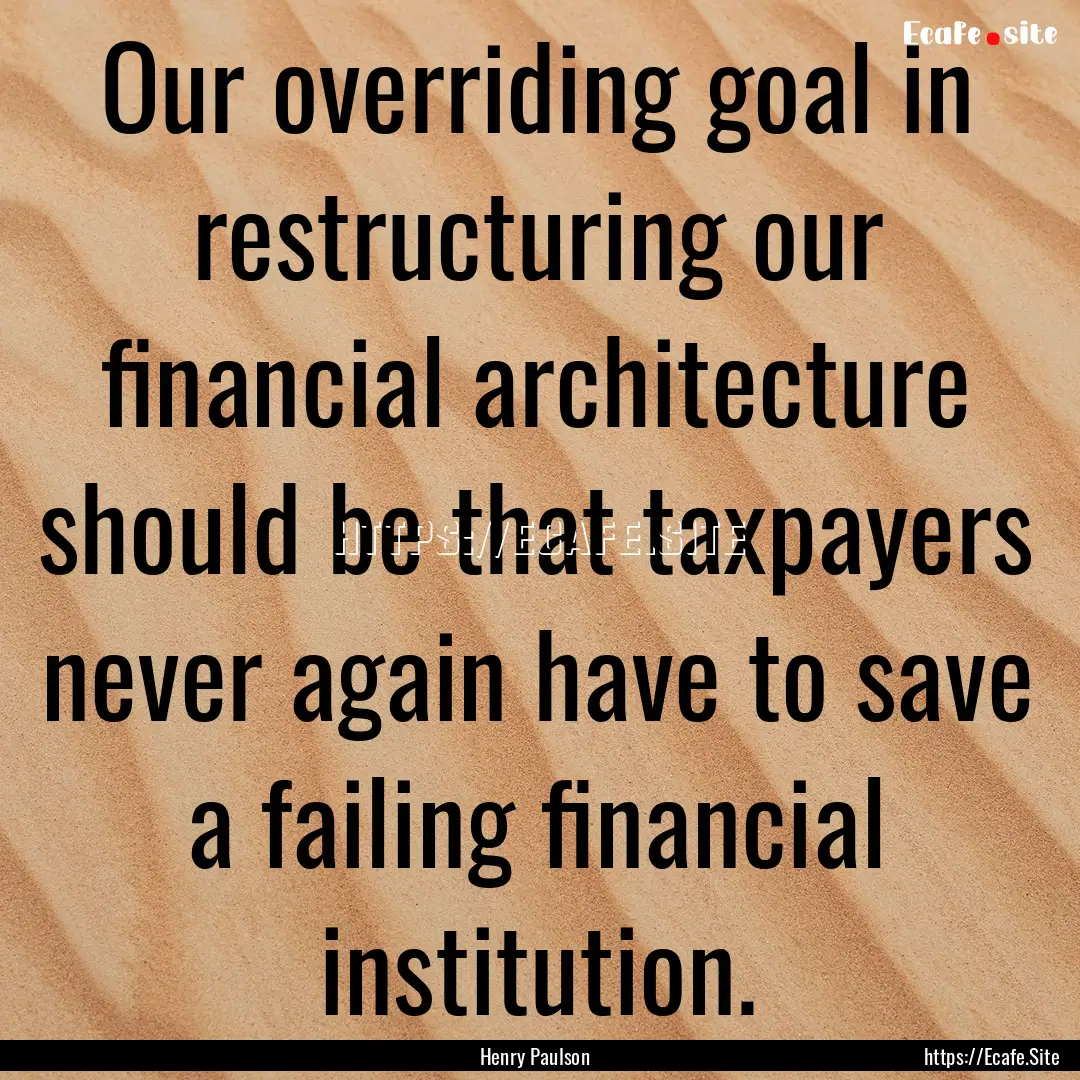 Our overriding goal in restructuring our.... : Quote by Henry Paulson