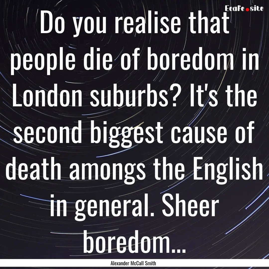 Do you realise that people die of boredom.... : Quote by Alexander McCall Smith