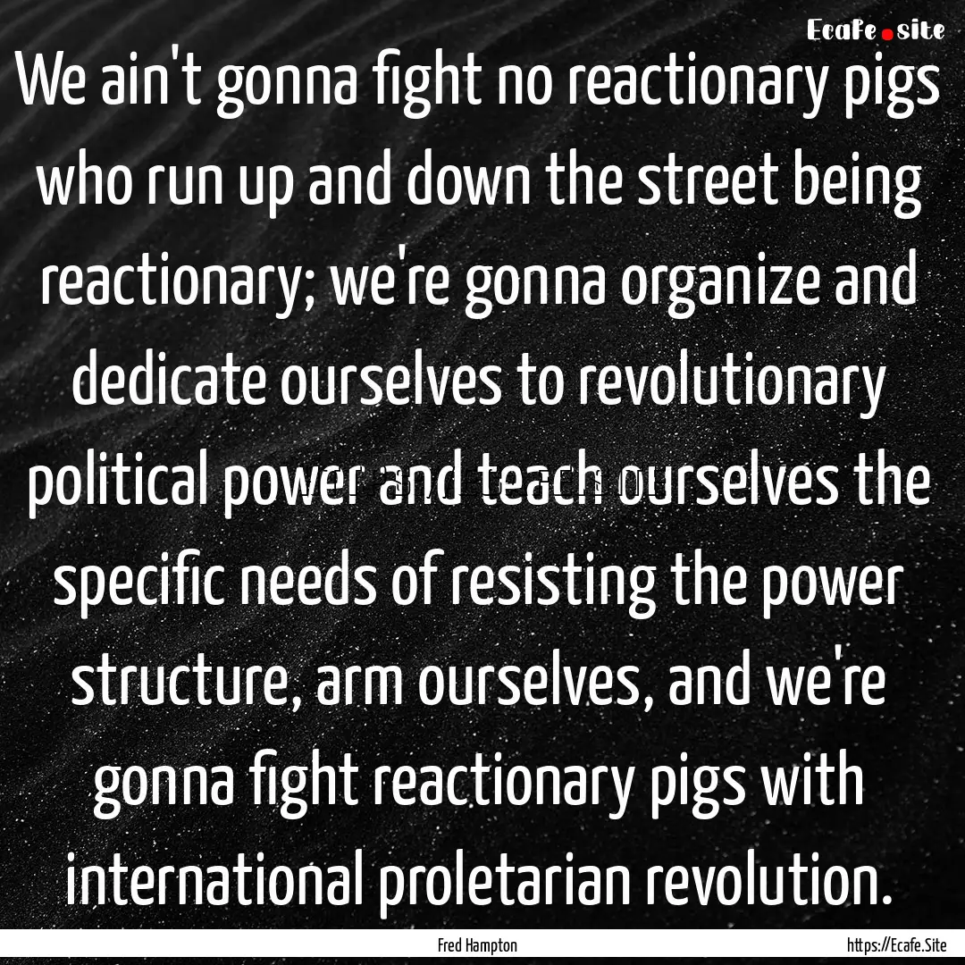 We ain't gonna fight no reactionary pigs.... : Quote by Fred Hampton