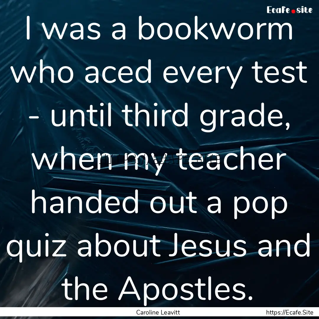 I was a bookworm who aced every test - until.... : Quote by Caroline Leavitt