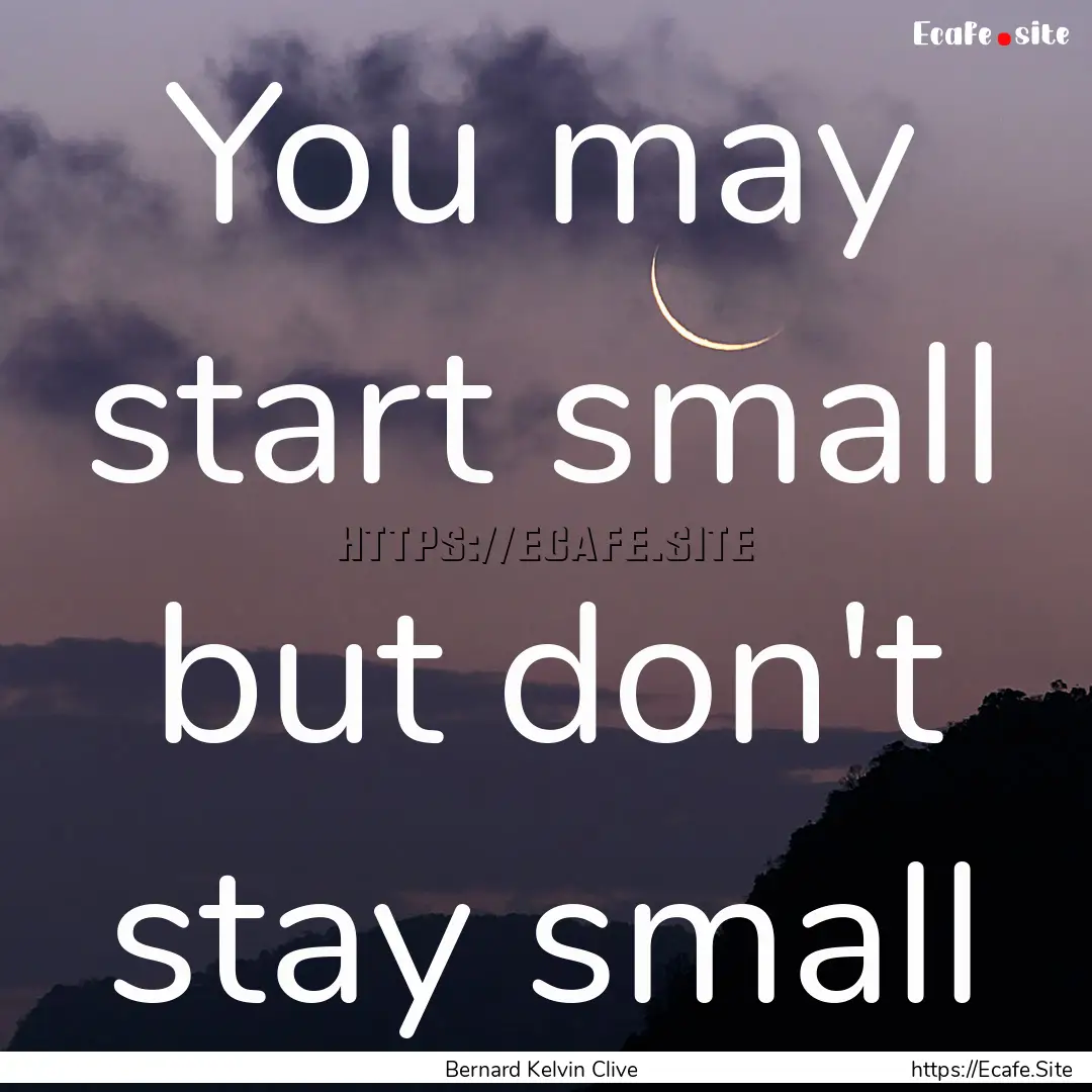 You may start small but don't stay small : Quote by Bernard Kelvin Clive