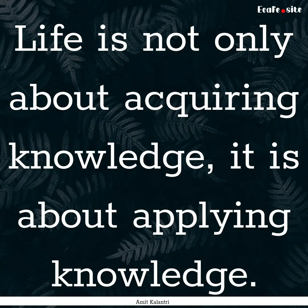 Life is not only about acquiring knowledge,.... : Quote by Amit Kalantri