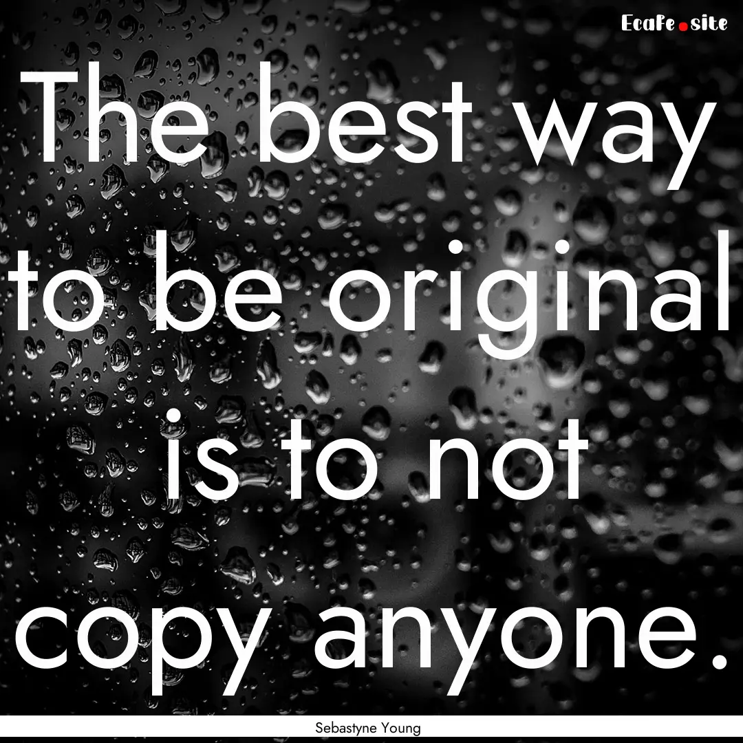 The best way to be original is to not copy.... : Quote by Sebastyne Young