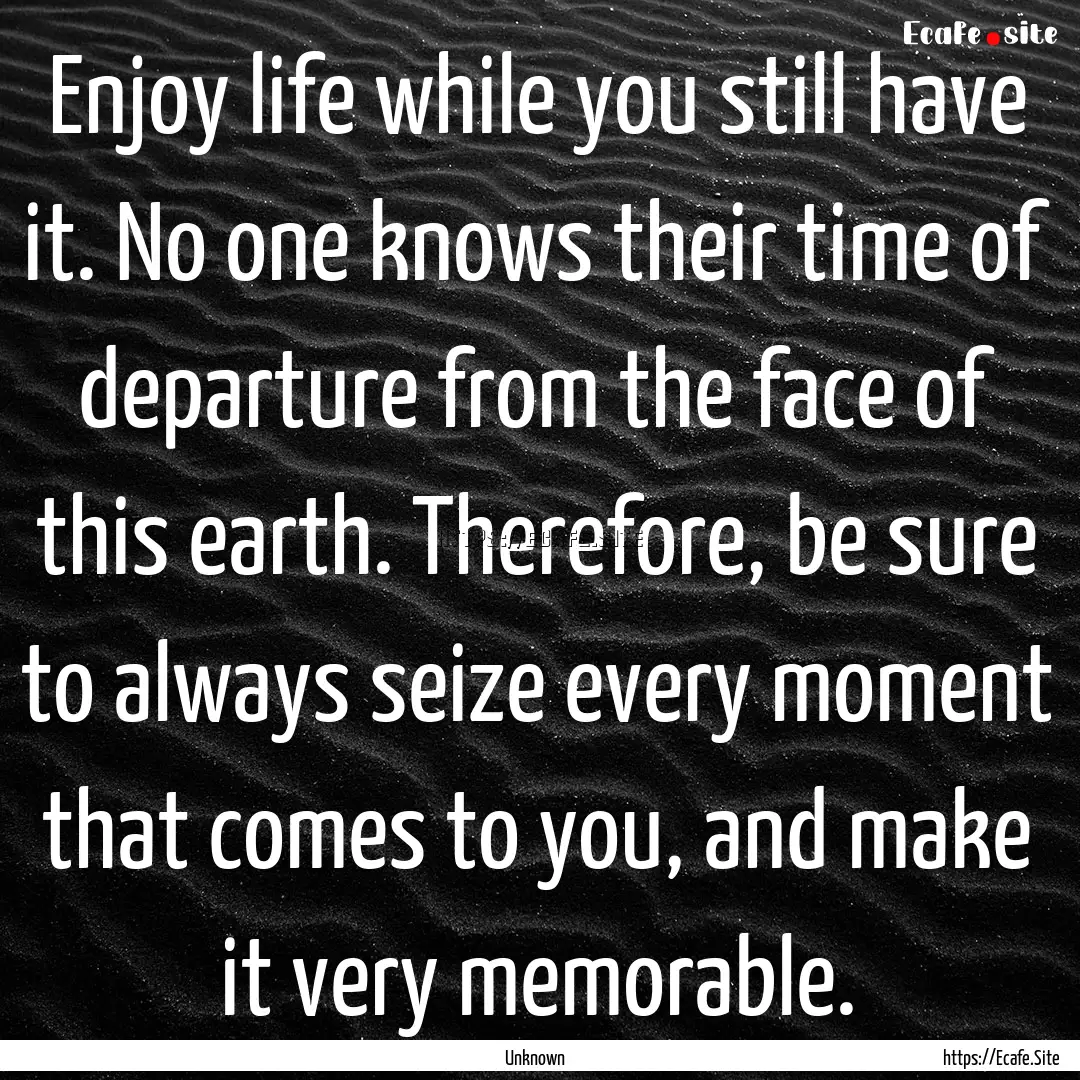 Enjoy life while you still have it. No one.... : Quote by Unknown