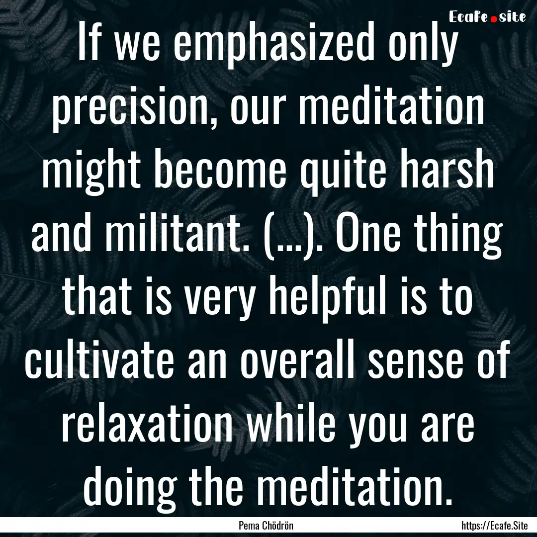 If we emphasized only precision, our meditation.... : Quote by Pema Chödrön