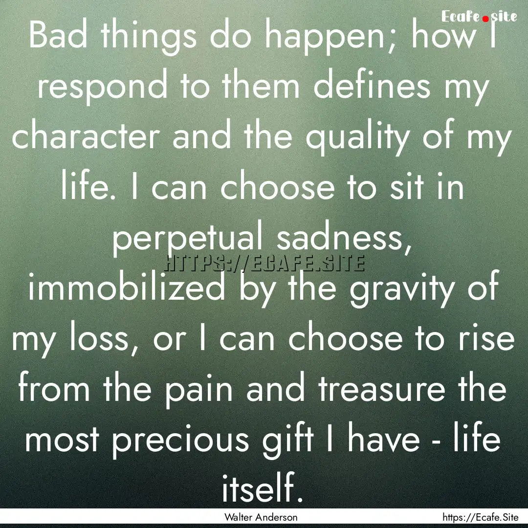 Bad things do happen; how I respond to them.... : Quote by Walter Anderson