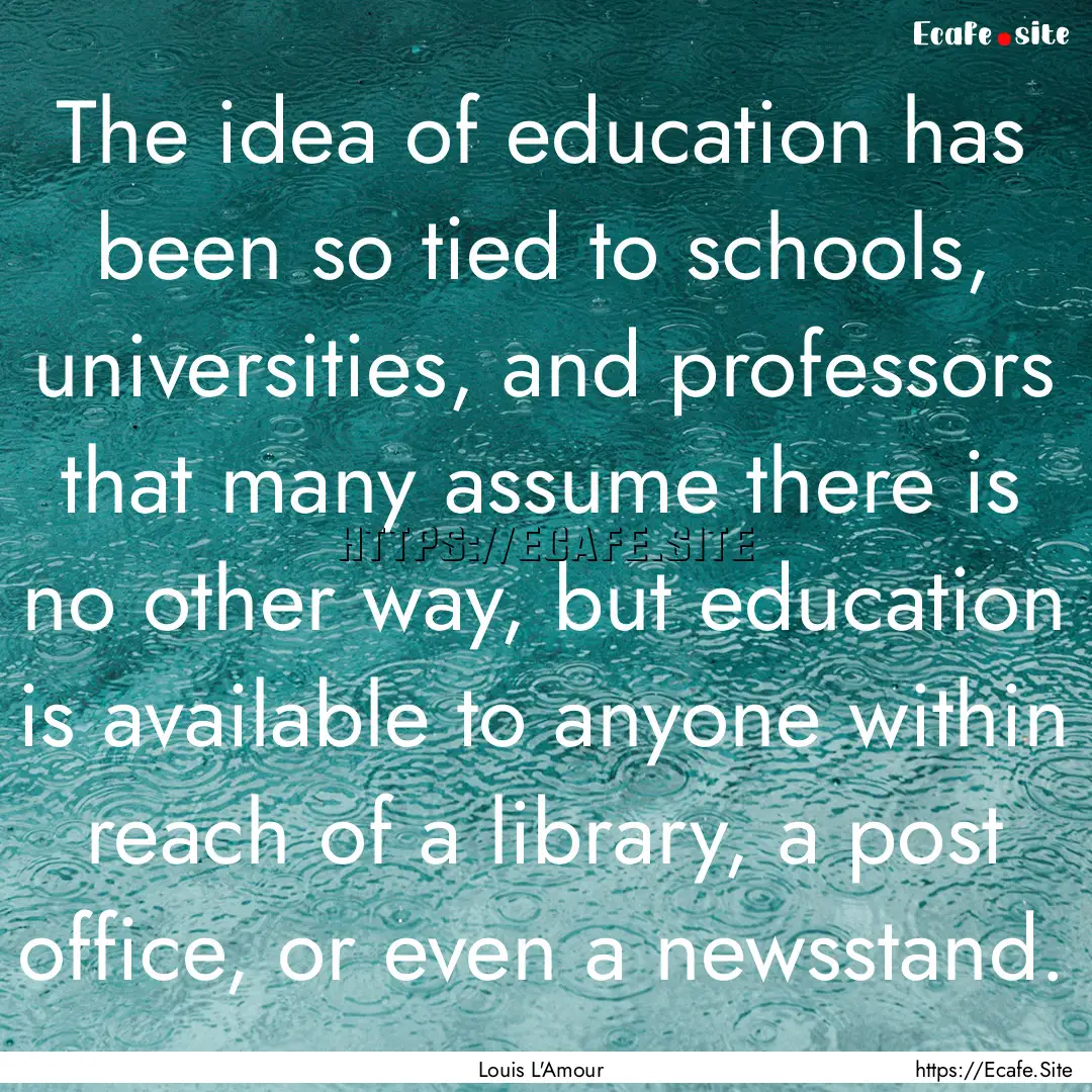 The idea of education has been so tied to.... : Quote by Louis L'Amour