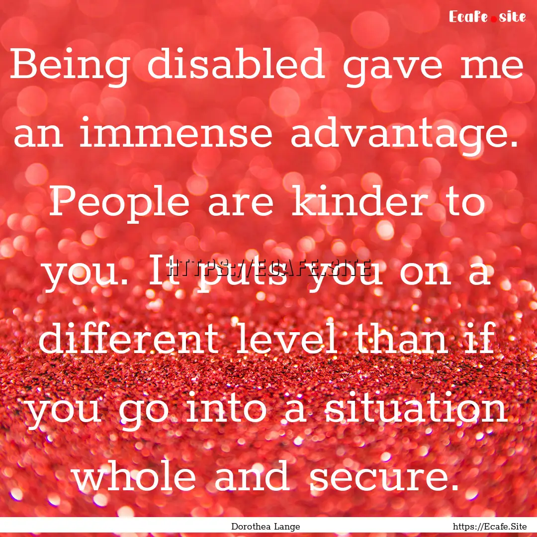 Being disabled gave me an immense advantage..... : Quote by Dorothea Lange