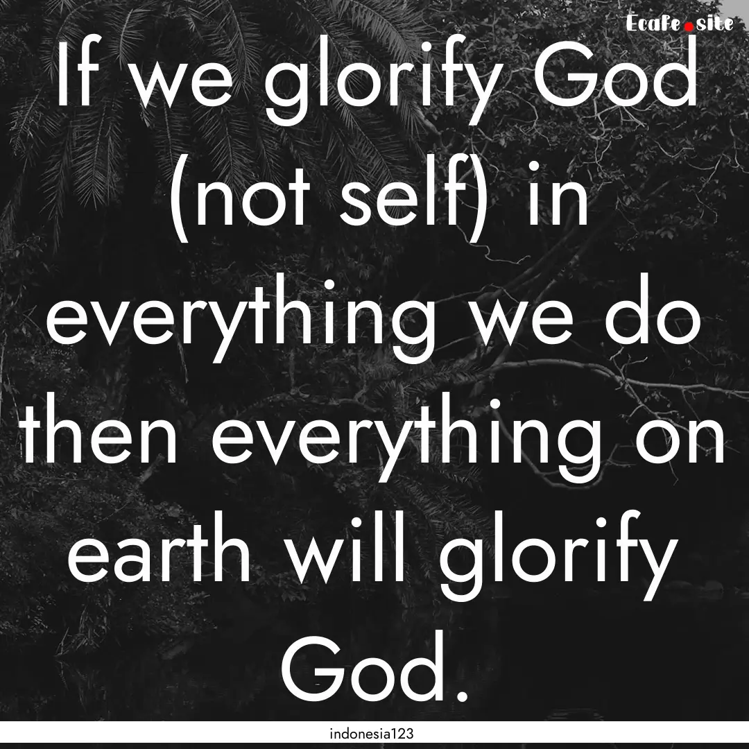 If we glorify God (not self) in everything.... : Quote by indonesia123