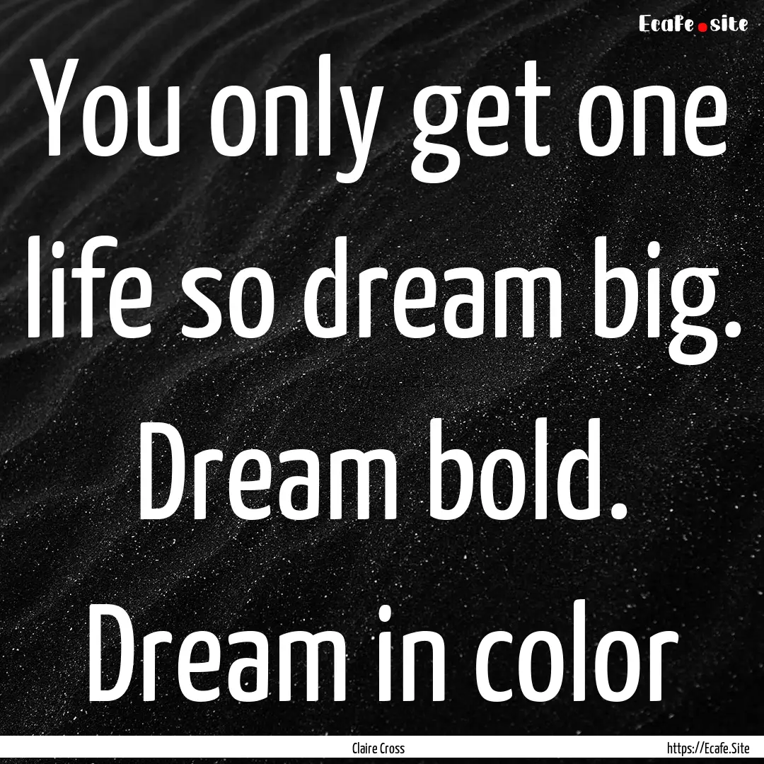 You only get one life so dream big. Dream.... : Quote by Claire Cross