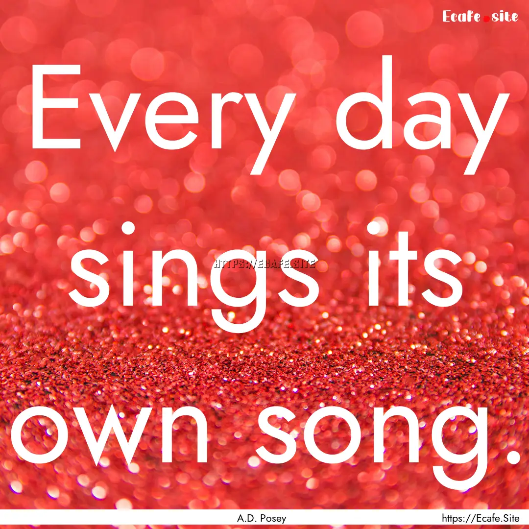 Every day sings its own song. : Quote by A.D. Posey