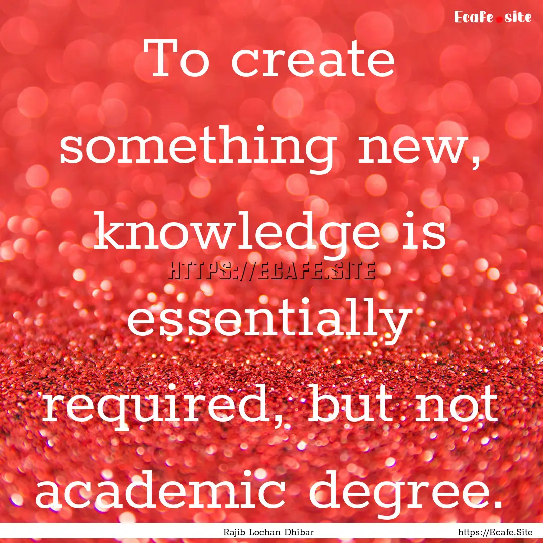 To create something new, knowledge is essentially.... : Quote by Rajib Lochan Dhibar