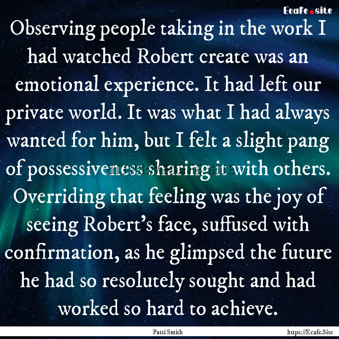 Observing people taking in the work I had.... : Quote by Patti Smith