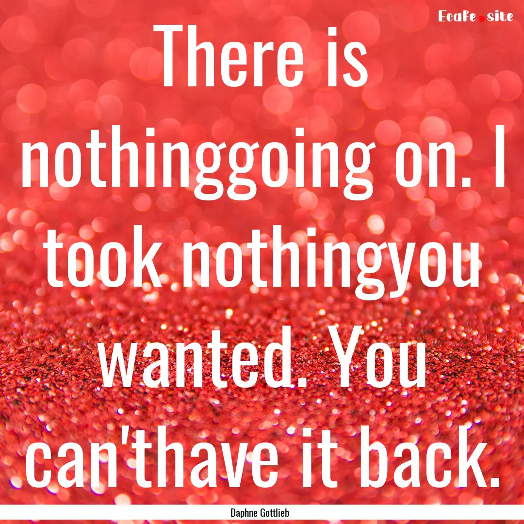 There is nothinggoing on. I took nothingyou.... : Quote by Daphne Gottlieb