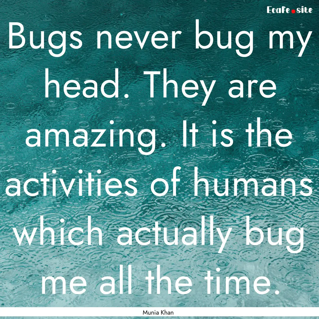 Bugs never bug my head. They are amazing..... : Quote by Munia Khan