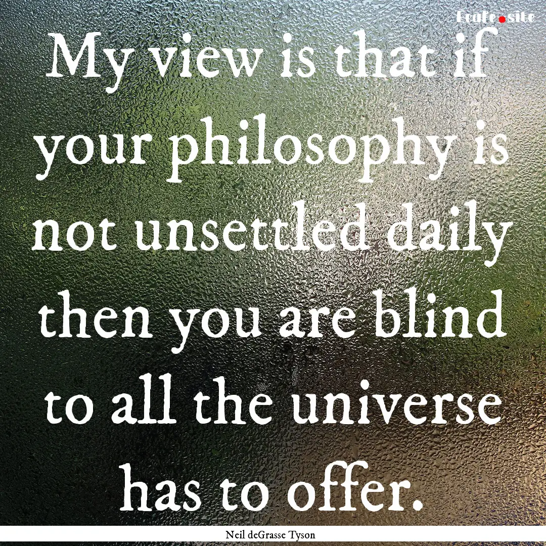 My view is that if your philosophy is not.... : Quote by Neil deGrasse Tyson