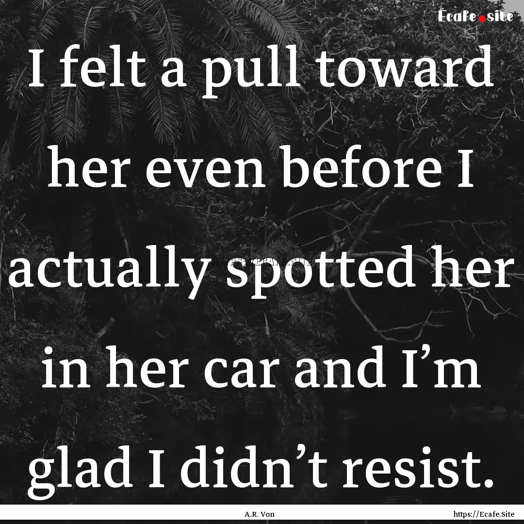 I felt a pull toward her even before I actually.... : Quote by A.R. Von