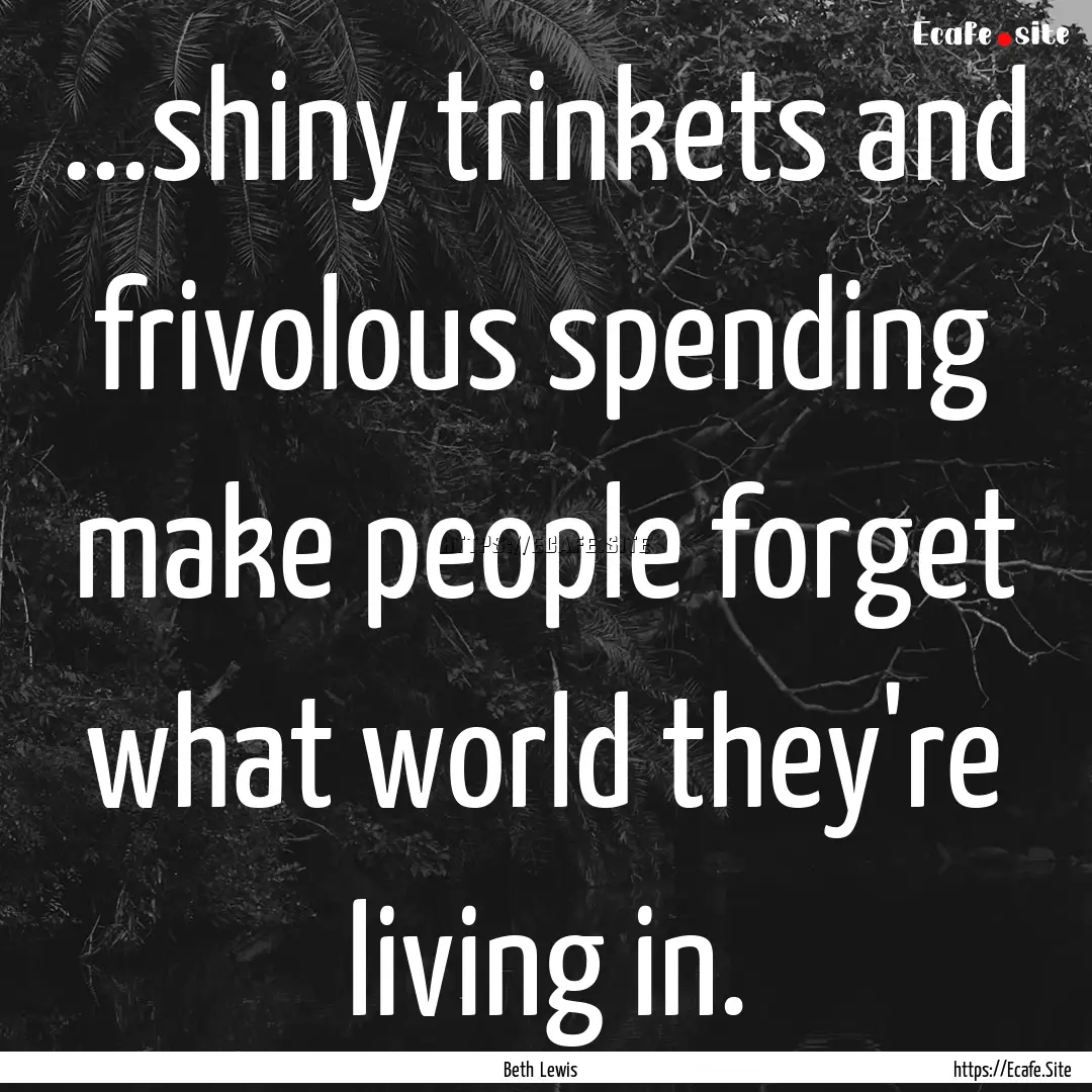 ...shiny trinkets and frivolous spending.... : Quote by Beth Lewis