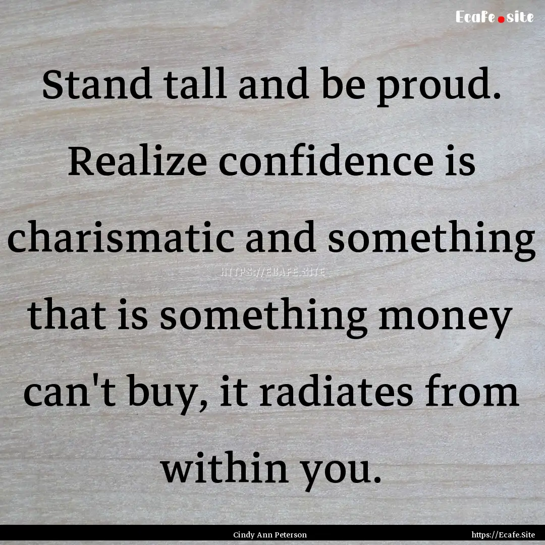 Stand tall and be proud. Realize confidence.... : Quote by Cindy Ann Peterson