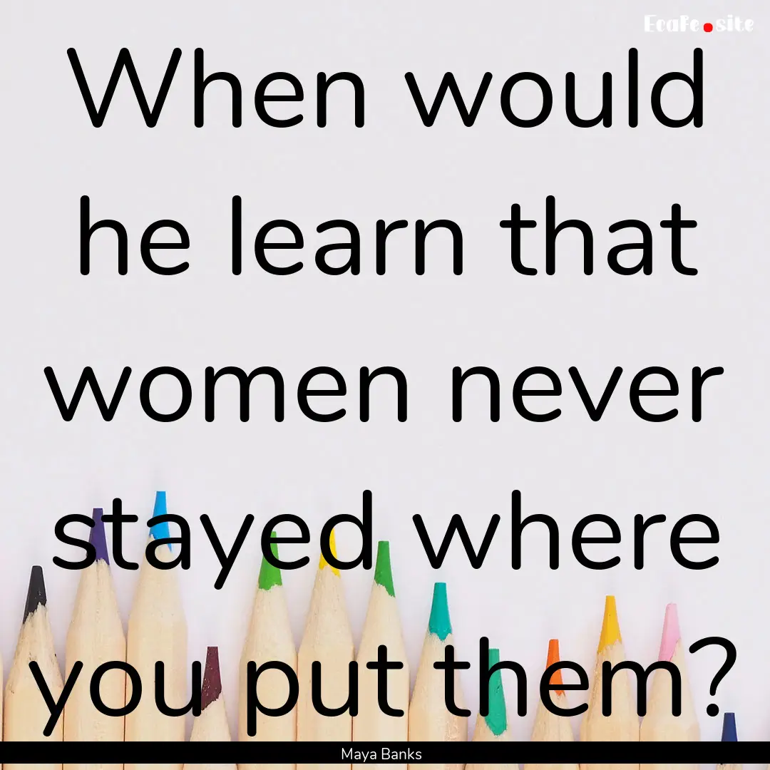 When would he learn that women never stayed.... : Quote by Maya Banks