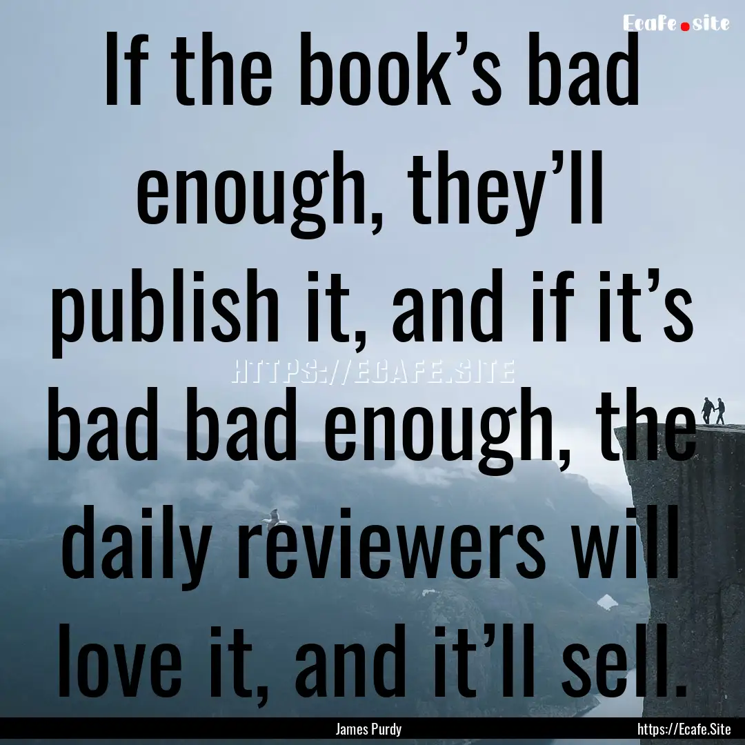 If the book’s bad enough, they’ll publish.... : Quote by James Purdy