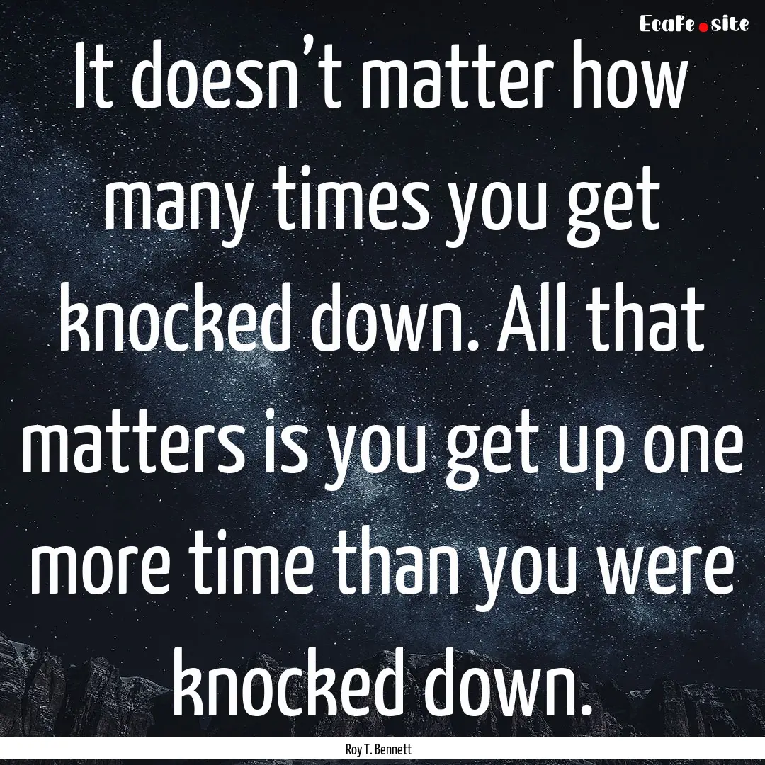 It doesn’t matter how many times you get.... : Quote by Roy T. Bennett