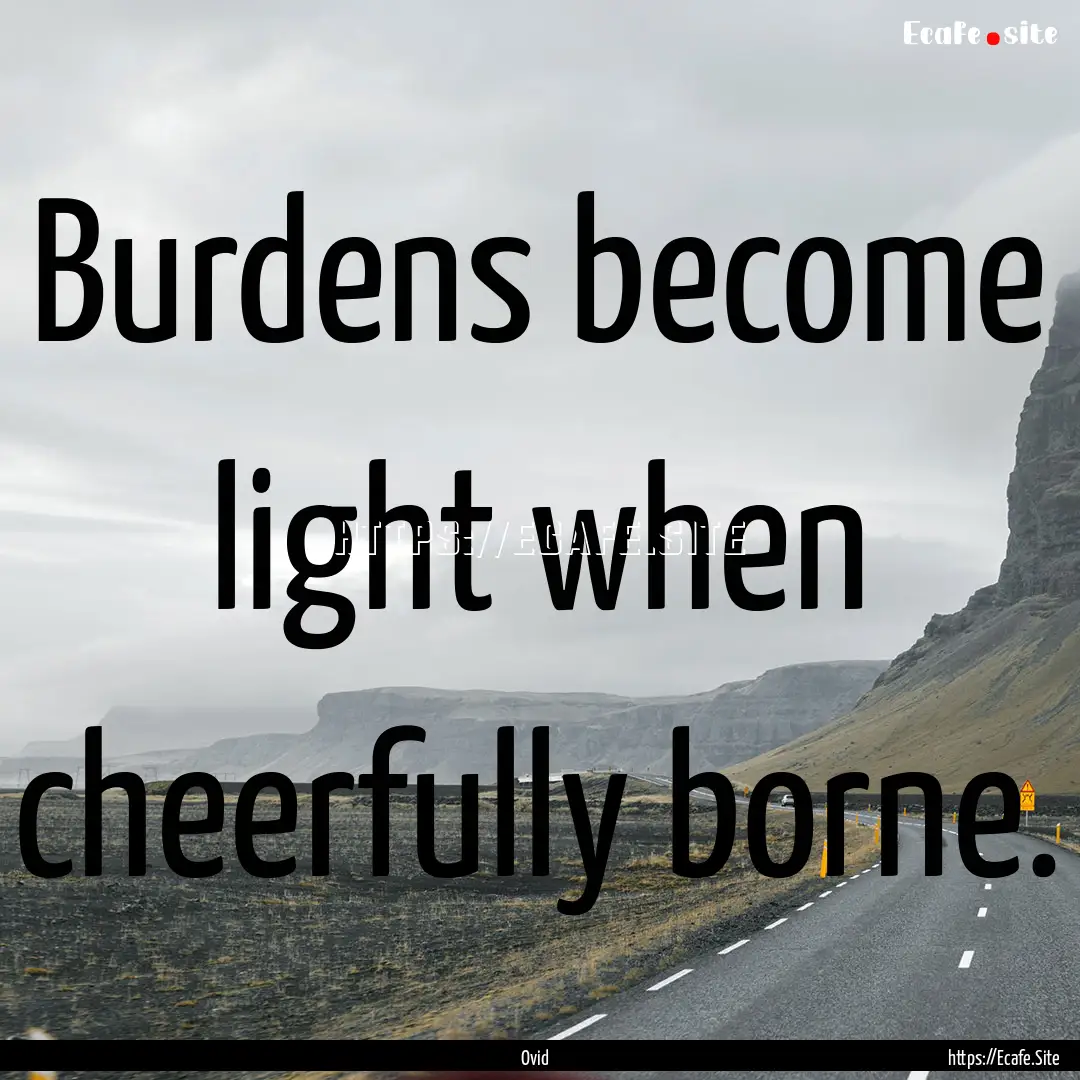 Burdens become light when cheerfully borne..... : Quote by Ovid