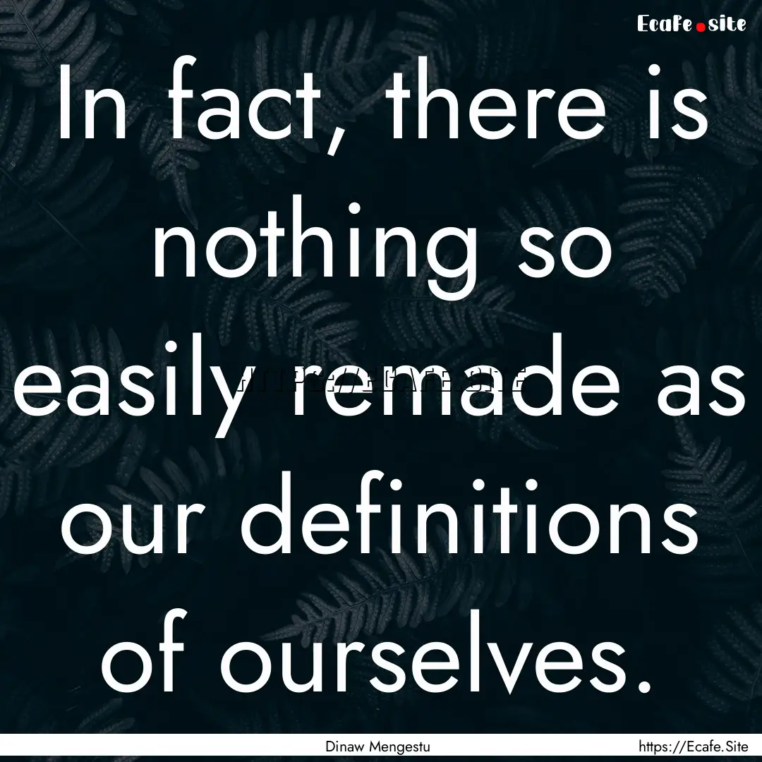 In fact, there is nothing so easily remade.... : Quote by Dinaw Mengestu