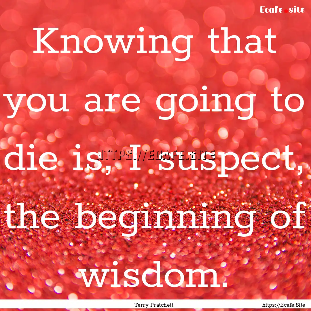 Knowing that you are going to die is, I suspect,.... : Quote by Terry Pratchett