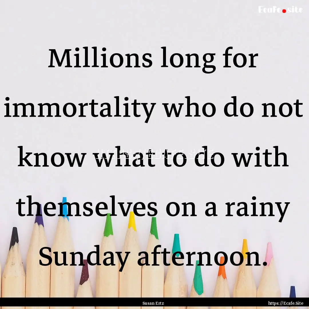 Millions long for immortality who do not.... : Quote by Susan Ertz