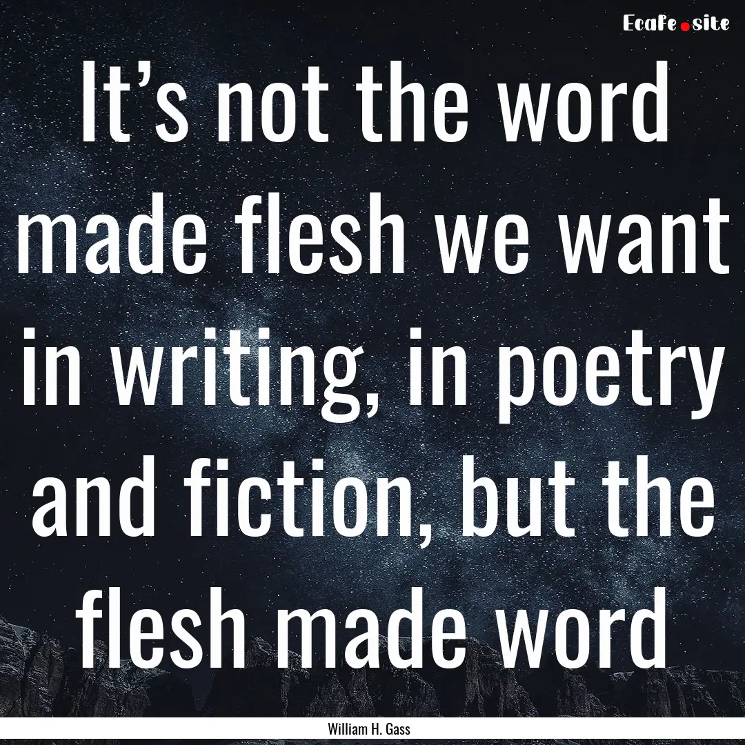 It’s not the word made flesh we want in.... : Quote by William H. Gass