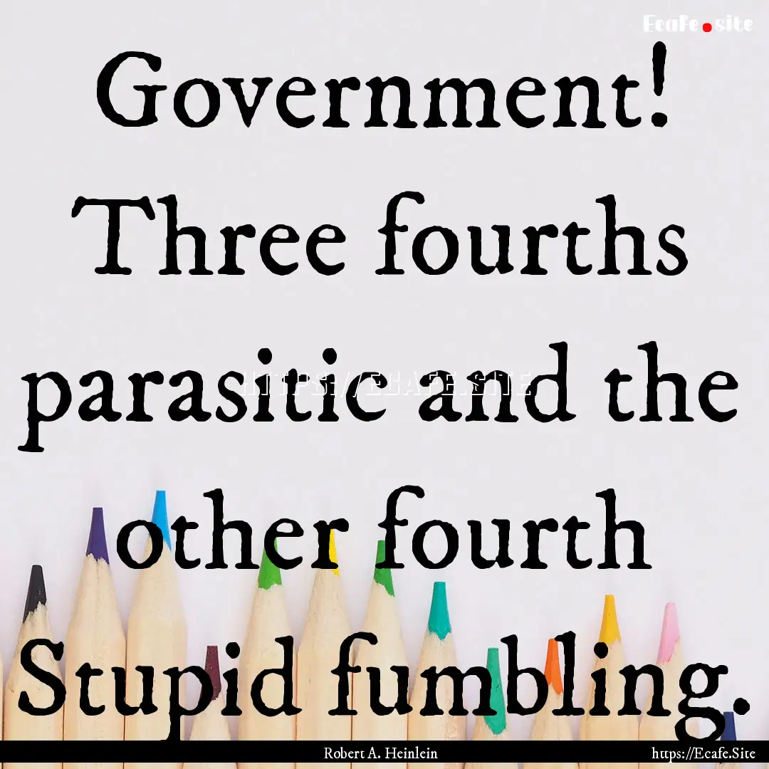 Government! Three fourths parasitic and the.... : Quote by Robert A. Heinlein