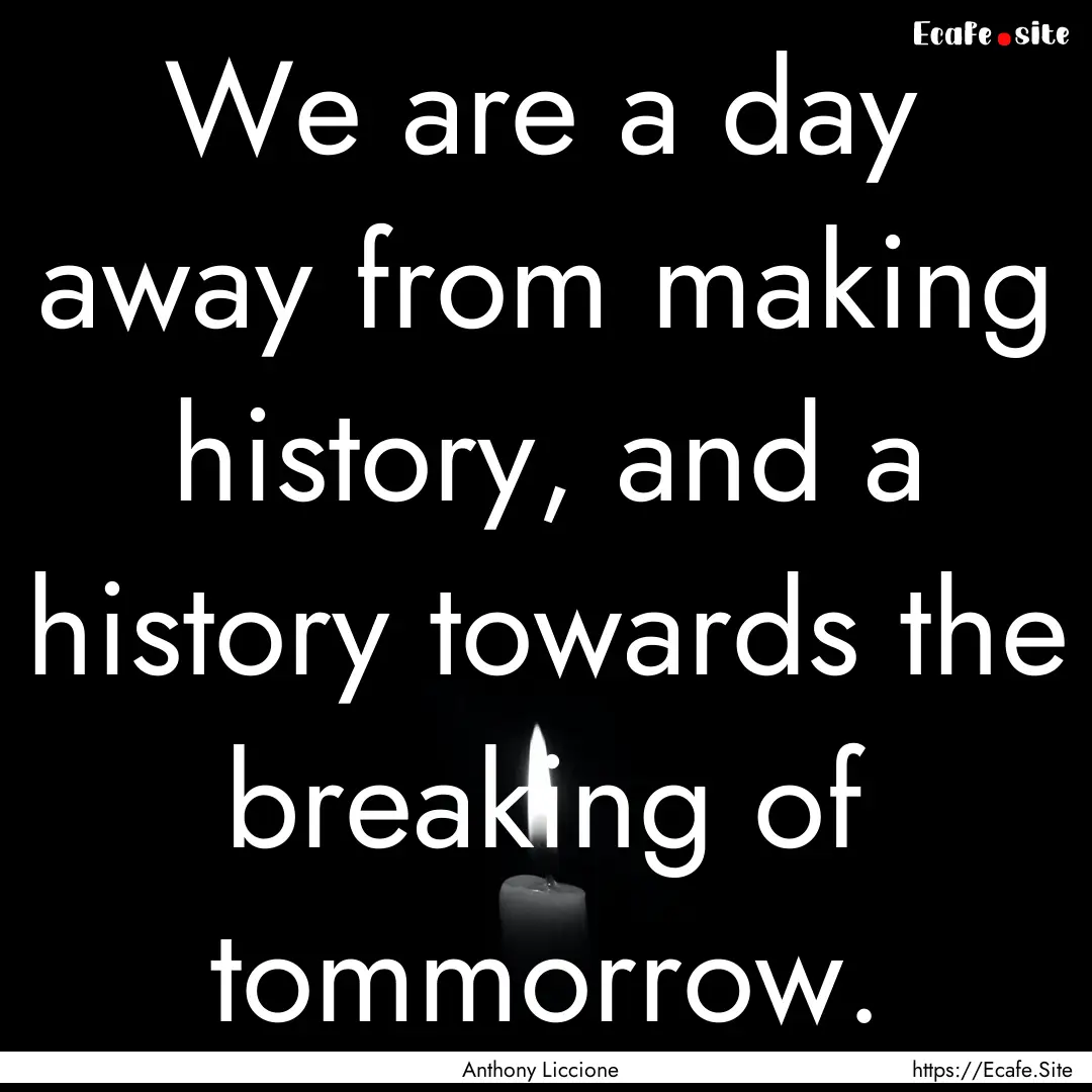 We are a day away from making history, and.... : Quote by Anthony Liccione